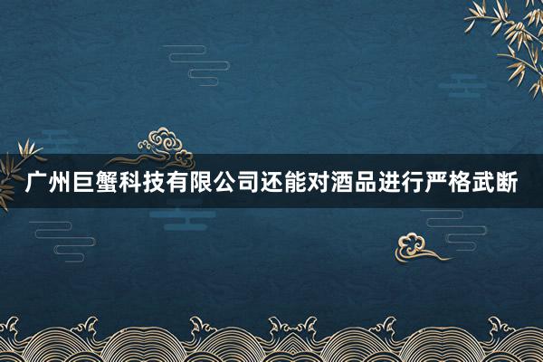 广州巨蟹科技有限公司还能对酒品进行严格武断